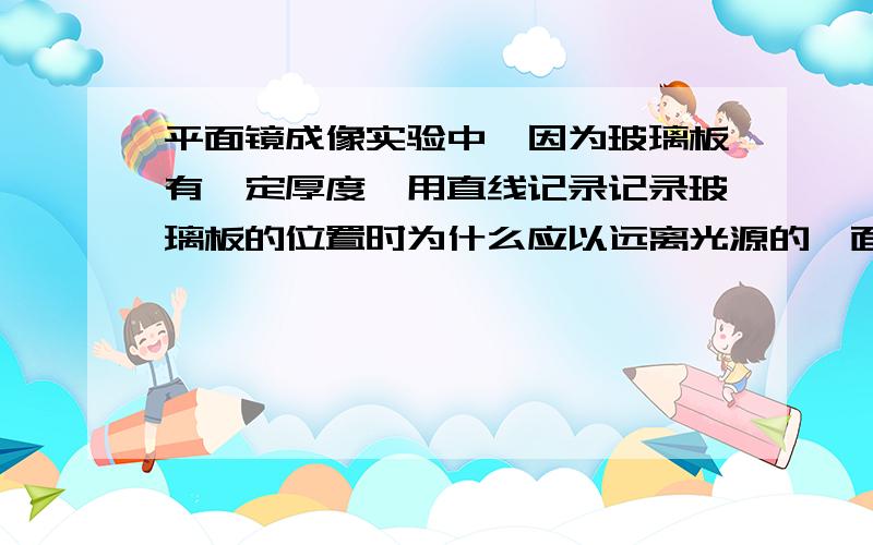 平面镜成像实验中,因为玻璃板有一定厚度,用直线记录记录玻璃板的位置时为什么应以远离光源的一面为标准.