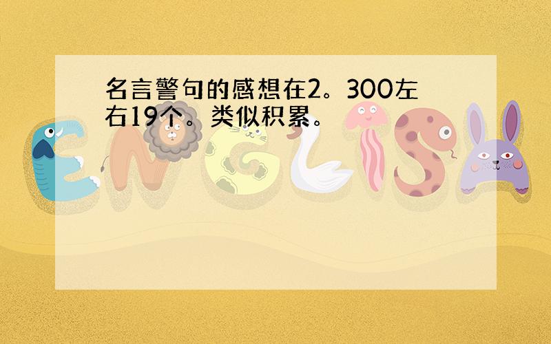 名言警句的感想在2。300左右19个。类似积累。