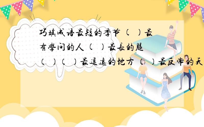 巧填成语最短的季节 ( )最有学问的人 ( )最长的腿 （ ）（ ）最遥远的地方 （ ）最反常的天气 （ ）最难做的饭