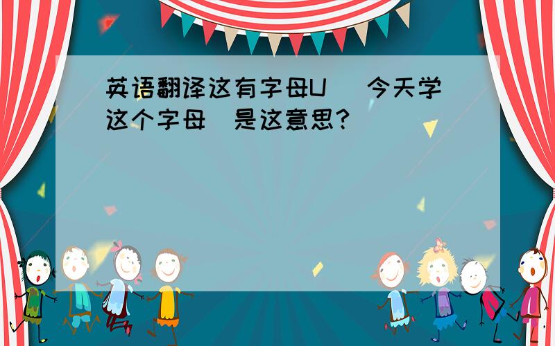 英语翻译这有字母U ．今天学这个字母．是这意思?