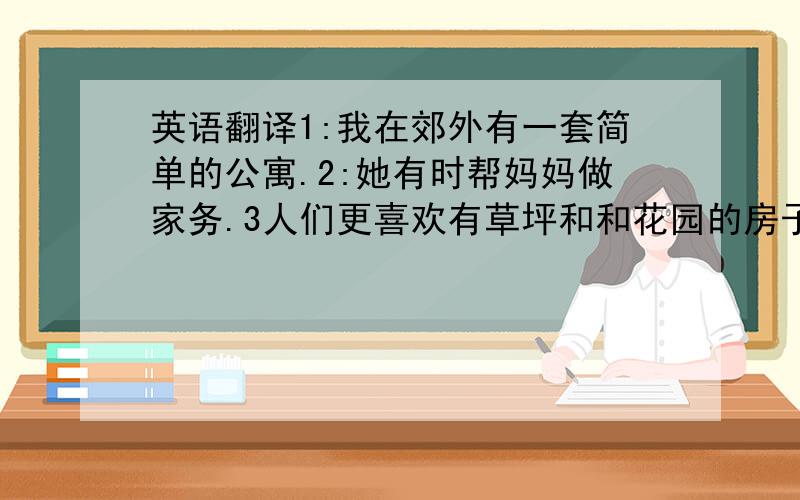 英语翻译1:我在郊外有一套简单的公寓.2:她有时帮妈妈做家务.3人们更喜欢有草坪和和花园的房子(用WITN)4科学家正尽