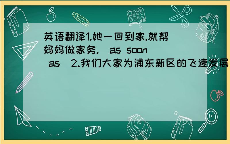 英语翻译1.她一回到家,就帮妈妈做家务.（as soon as）2.我们大家为浦东新区的飞速发展而感到自豪.（be pr