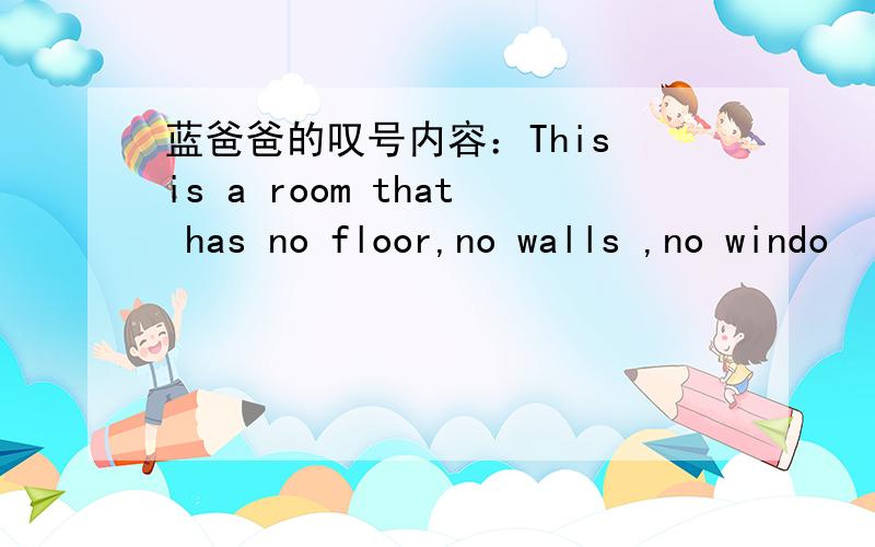 蓝爸爸的叹号内容：This is a room that has no floor,no walls ,no windo