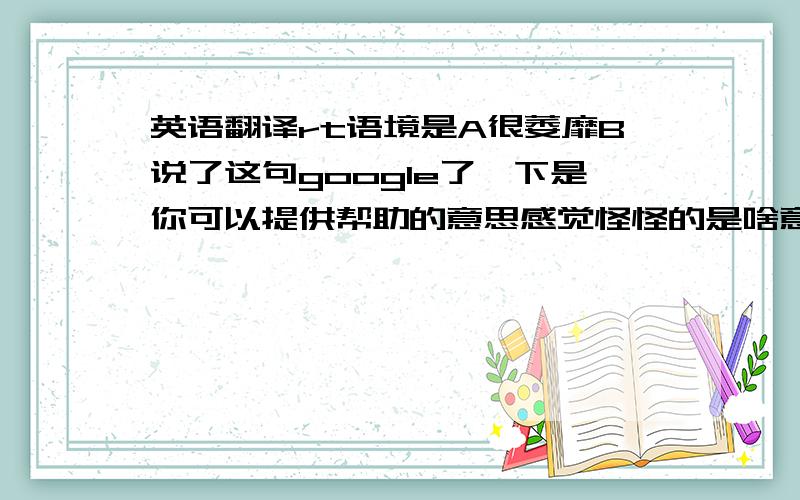 英语翻译rt语境是A很萎靡B说了这句google了一下是你可以提供帮助的意思感觉怪怪的是啥意思?