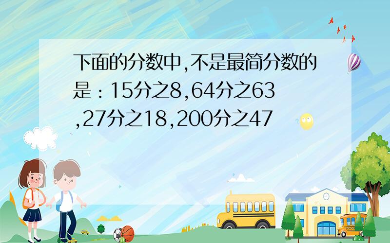 下面的分数中,不是最简分数的是：15分之8,64分之63,27分之18,200分之47