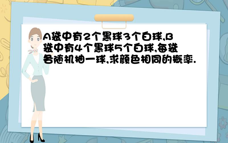 A袋中有2个黑球3个白球,B袋中有4个黑球5个白球,每袋各随机抽一球,求颜色相同的概率.