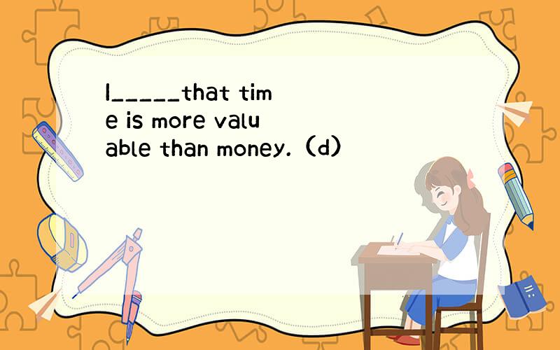 I_____that time is more valuable than money.（d）