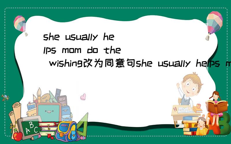 she usually helps mom do the wishing改为同意句she usually helps m