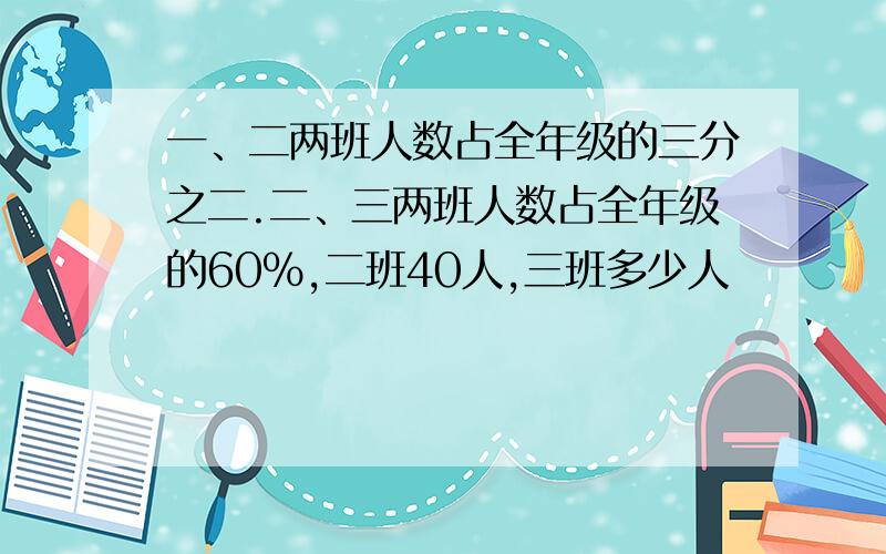 一、二两班人数占全年级的三分之二.二、三两班人数占全年级的60%,二班40人,三班多少人