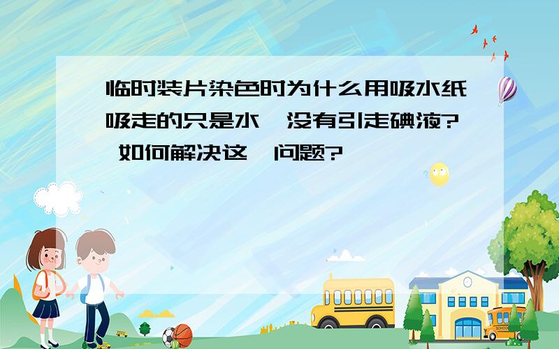 临时装片染色时为什么用吸水纸吸走的只是水,没有引走碘液? 如何解决这一问题?