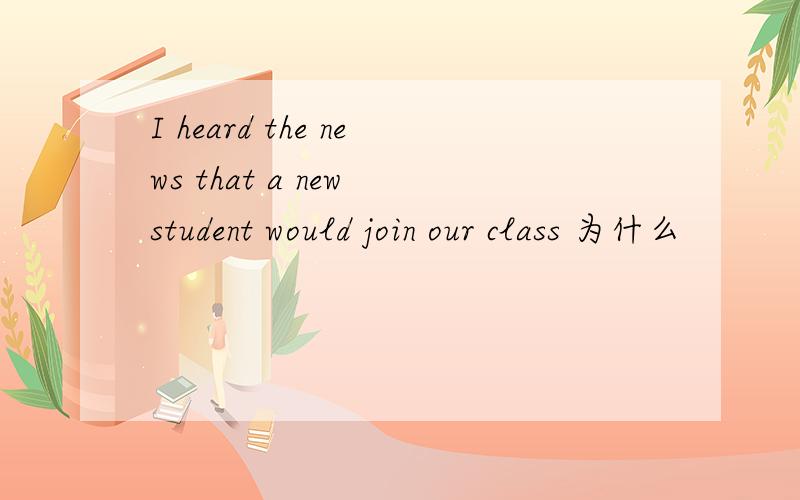 I heard the news that a new student would join our class 为什么