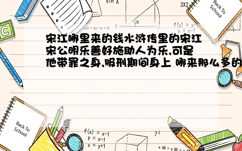 宋江哪里来的钱水浒传里的宋江宋公明乐善好施助人为乐,可是他带罪之身,服刑期间身上 哪来那么多的银两呢,--他经常接济别人