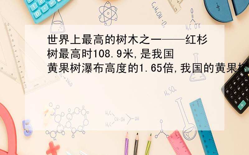 世界上最高的树木之一——红杉树最高时108.9米,是我国黄果树瀑布高度的1.65倍,我国的黄果树瀑布比著名