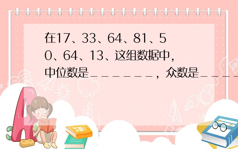 在17、33、64、81、50、64、13、这组数据中，中位数是______，众数是______，这组数据的平均数是__