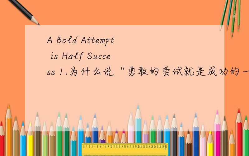 A Bold Attempt is Half Success 1.为什么说“勇敢的尝试就是成功的一半”； 2.试举例说明