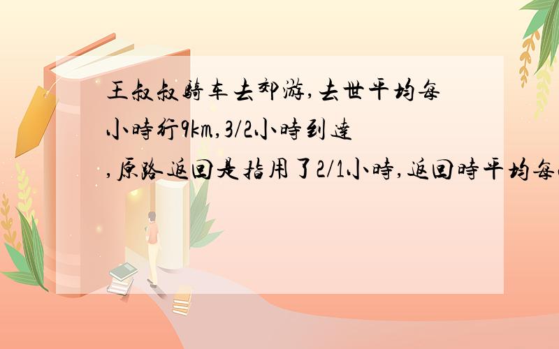 王叔叔骑车去郊游,去世平均每小时行9km,3/2小时到达,原路返回是指用了2/1小时,返回时平均每小时比去时多行多少千米