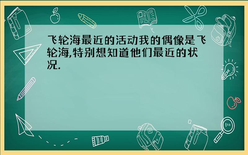 飞轮海最近的活动我的偶像是飞轮海,特别想知道他们最近的状况.