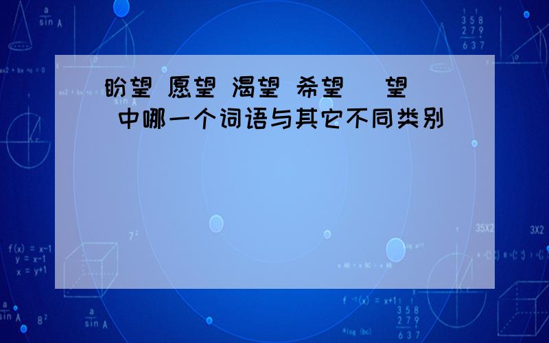 盼望 愿望 渴望 希望 瞭望 中哪一个词语与其它不同类别