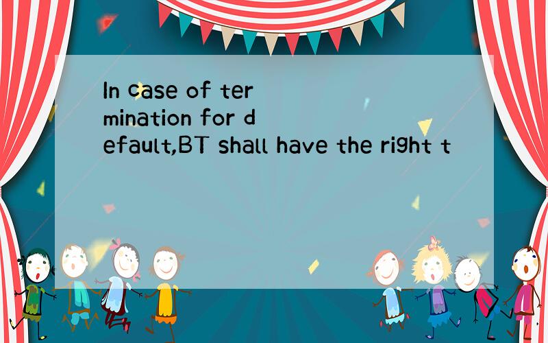 In case of termination for default,BT shall have the right t