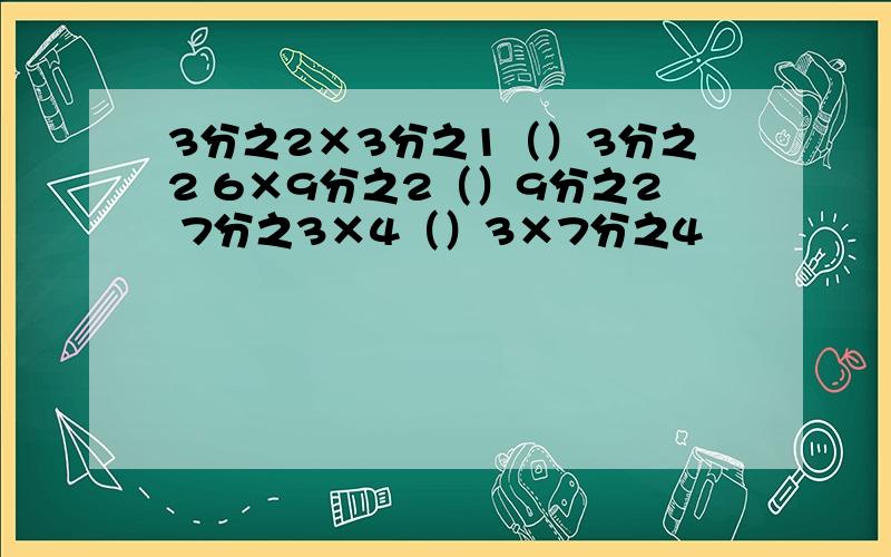 3分之2×3分之1（）3分之2 6×9分之2（）9分之2 7分之3×4（）3×7分之4