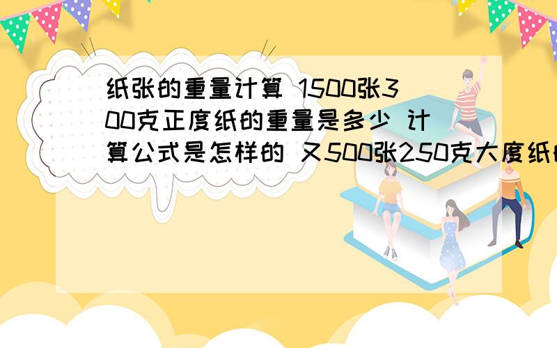 纸张的重量计算 1500张300克正度纸的重量是多少 计算公式是怎样的 又500张250克大度纸的重量呢 又是怎么算的