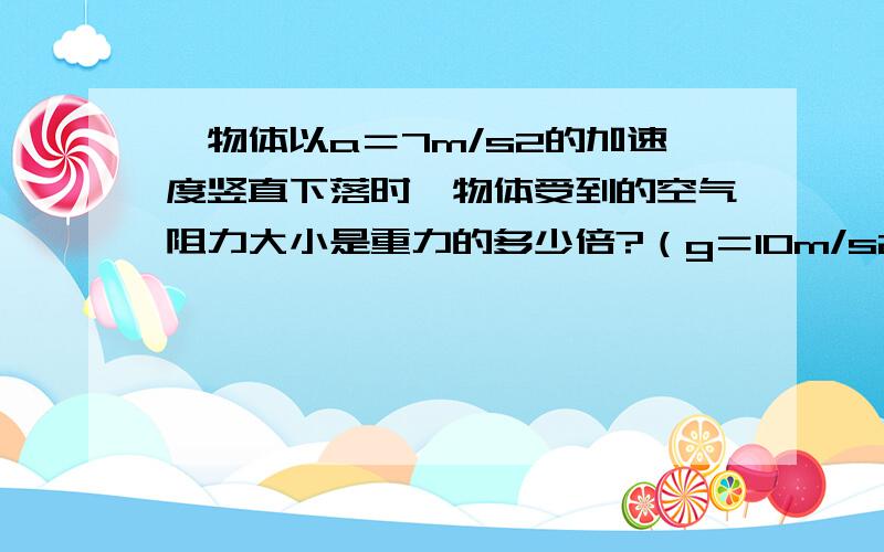 一物体以a＝7m/s2的加速度竖直下落时,物体受到的空气阻力大小是重力的多少倍?（g＝10m/s2）