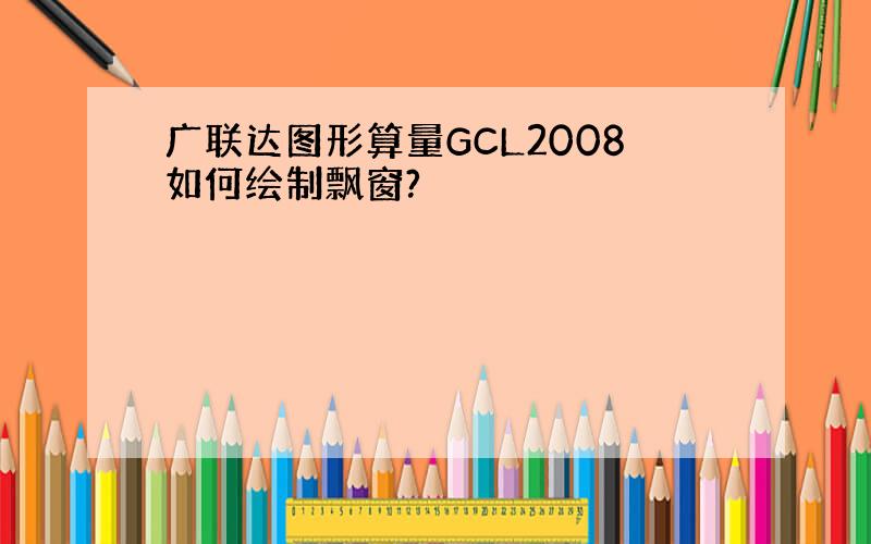 广联达图形算量GCL2008如何绘制飘窗?