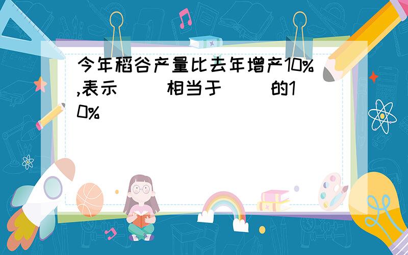 今年稻谷产量比去年增产10%,表示（ ）相当于（ ）的10%