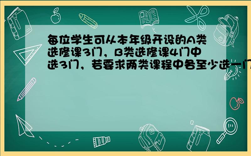 每位学生可从本年级开设的A类选修课3门，B类选修课4门中选3门，若要求两类课程中各至少选一门，则不同的选法共有_____