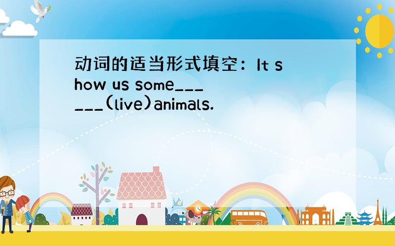 动词的适当形式填空：It show us some______(live)animals.