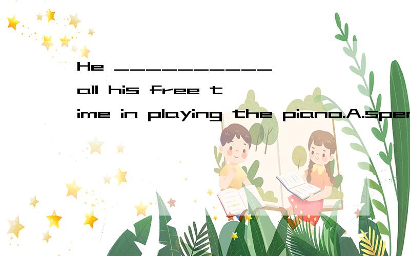 He __________ all his free time in playing the piano.A.spend