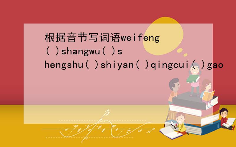 根据音节写词语weifeng( )shangwu( )shengshu( )shiyan( )qingcui( )gao