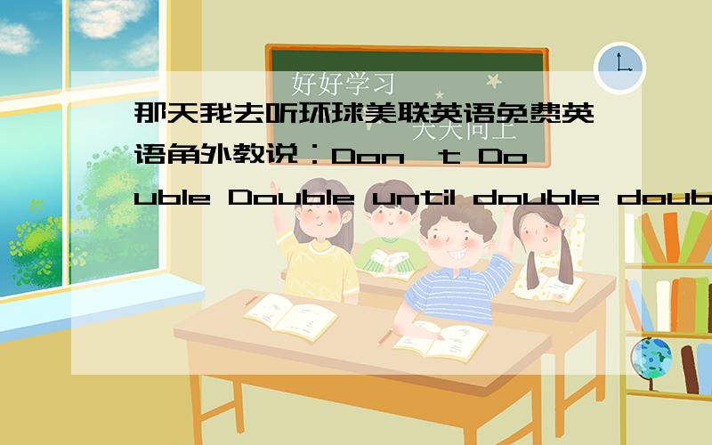 那天我去听环球美联英语免费英语角外教说：Don't Double Double until double double!