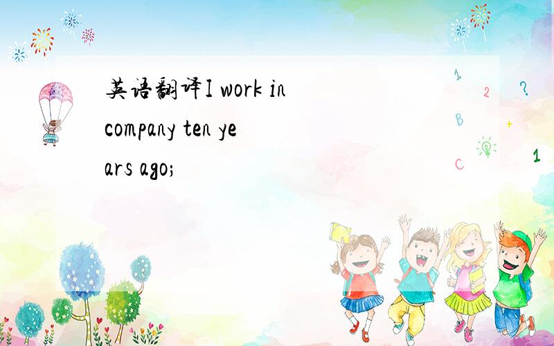 英语翻译I work in company ten years ago;