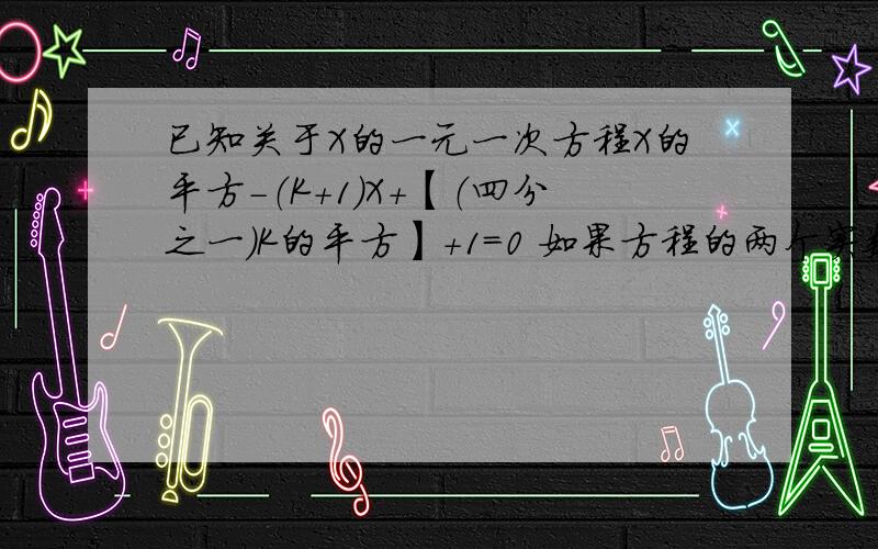 已知关于X的一元一次方程X的平方-（K+1)X+【（四分之一）K的平方】+1=0 如果方程的两个实数根X1,X2满足