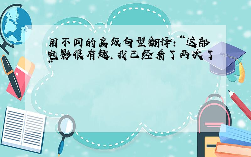 用不同的高级句型翻译：“这部电影很有趣,我已经看了两次了”