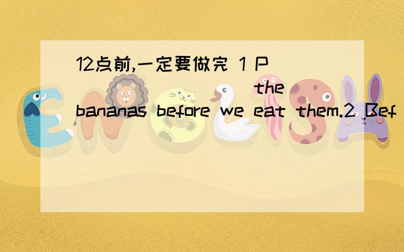 12点前,一定要做完 1 P_________ the bananas before we eat them.2 Bef