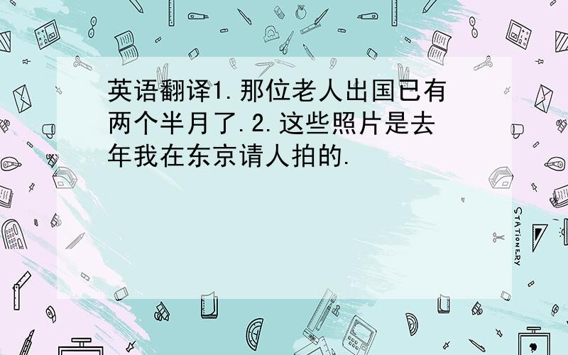 英语翻译1.那位老人出国已有两个半月了.2.这些照片是去年我在东京请人拍的.