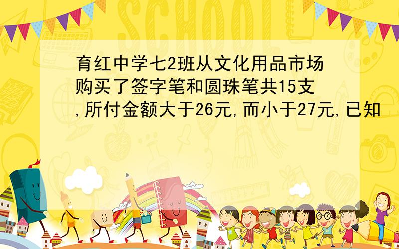 育红中学七2班从文化用品市场购买了签字笔和圆珠笔共15支,所付金额大于26元,而小于27元,已知