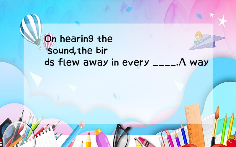 On hearing the sound,the birds flew away in every ____.A way