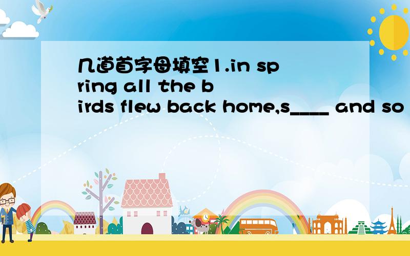 几道首字母填空1.in spring all the birds flew back home,s____ and so