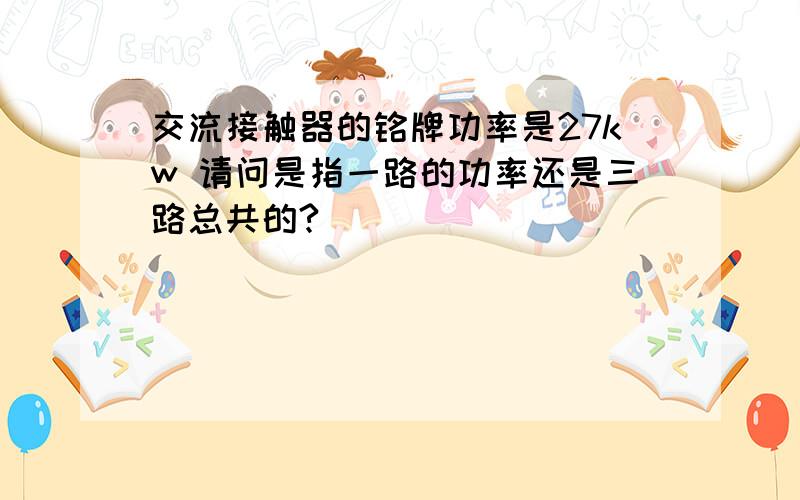 交流接触器的铭牌功率是27kw 请问是指一路的功率还是三路总共的?