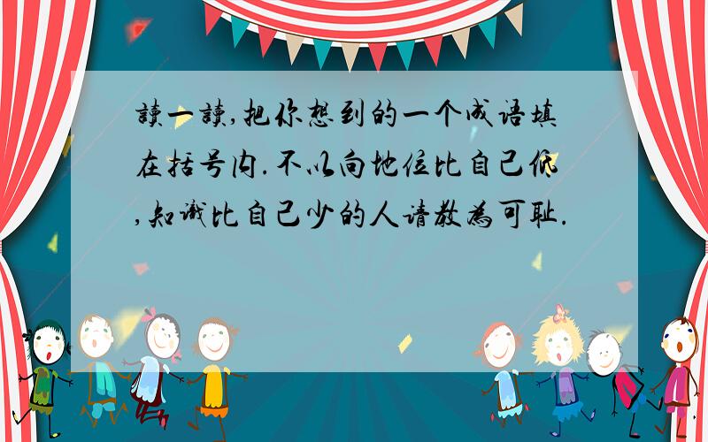 读一读,把你想到的一个成语填在括号内.不以向地位比自己低,知识比自己少的人请教为可耻.