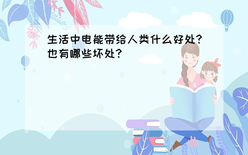 生活中电能带给人类什么好处?也有哪些坏处?