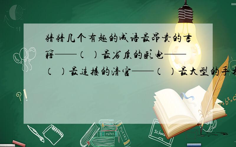 猜猜几个有趣的成语最昂贵的书籍——（ ）最劣质的彩电——（ ）最连接的清官——（ ）最大型的手术——（ ）最微小的邮筒—