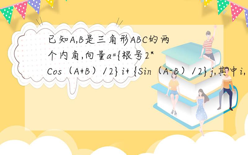 已知A,B是三角形ABC的两个内角,向量a={根号2* Cos（A+B）/2}i+ {Sin（A-B）/2}j,其中i,