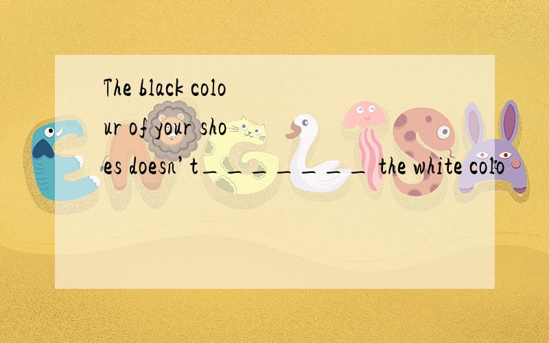 The black colour of your shoes doesn’t_______ the white colo