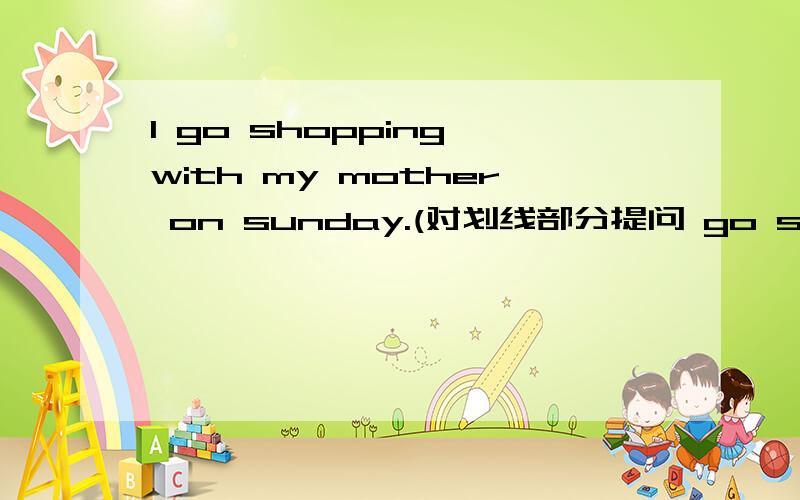 I go shopping with my mother on sunday.(对划线部分提问 go shopping