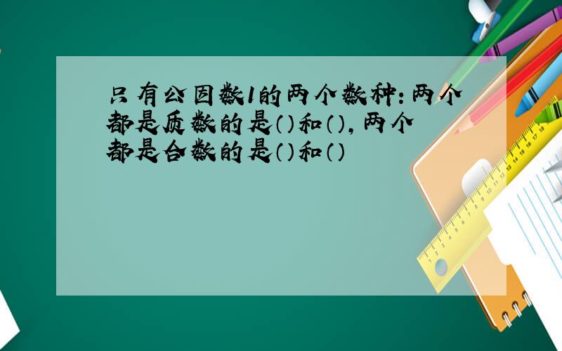 只有公因数1的两个数种：两个都是质数的是（）和（）,两个都是合数的是（）和（）