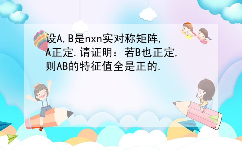 设A,B是nxn实对称矩阵,A正定.请证明：若B也正定,则AB的特征值全是正的.